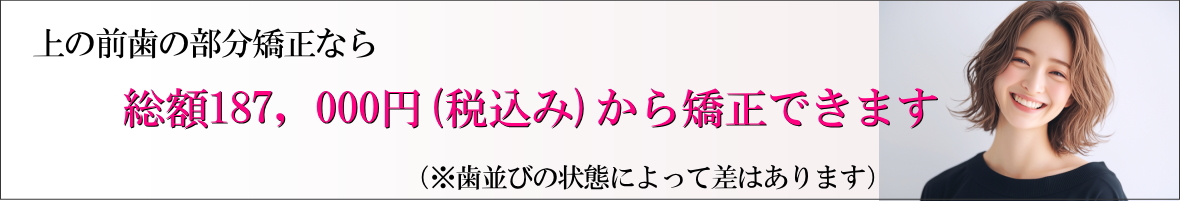 上の前歯の部分矯正なら総額187，000円（税込み）から矯正できます